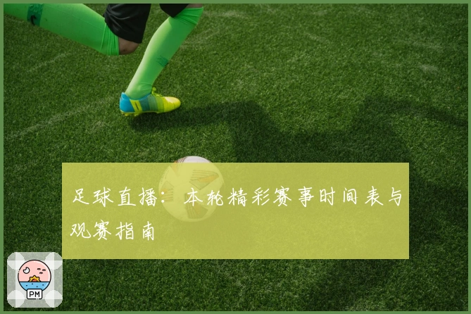 足球直播：本轮精彩赛事时间表与观赛指南