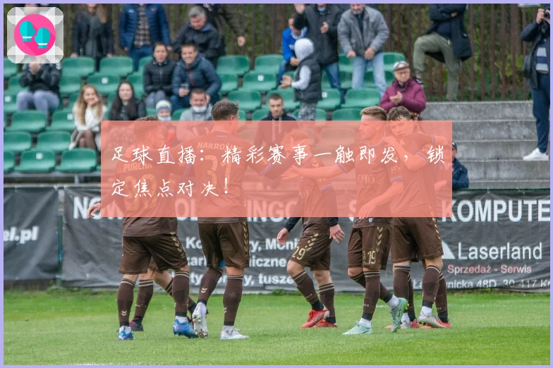 足球直播：精彩赛事一触即发，锁定焦点对决！