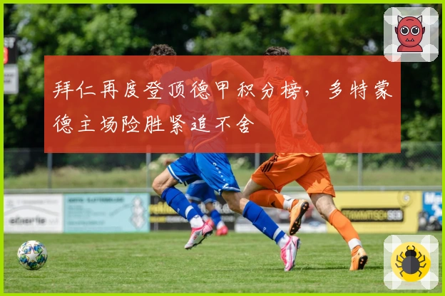 拜仁再度登顶德甲积分榜，多特蒙德主场险胜紧追不舍