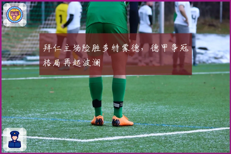 拜仁主场险胜多特蒙德，德甲争冠格局再起波澜