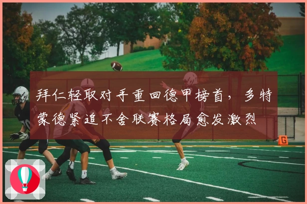 拜仁轻取对手重回德甲榜首，多特蒙德紧追不舍联赛格局愈发激烈