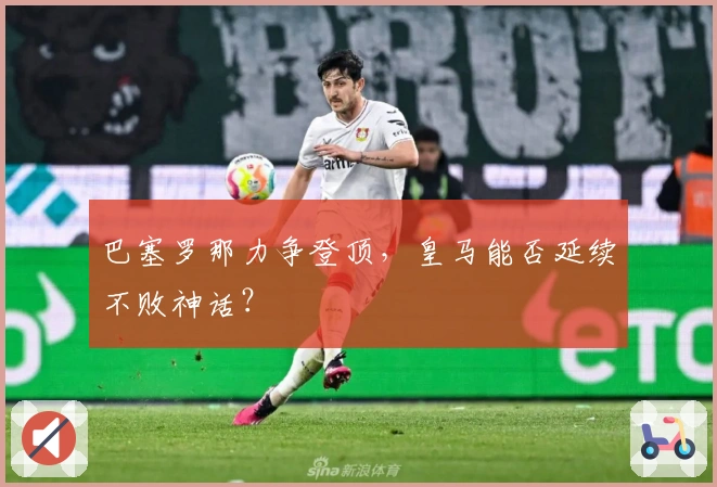 巴塞罗那力争登顶，皇马能否延续不败神话？