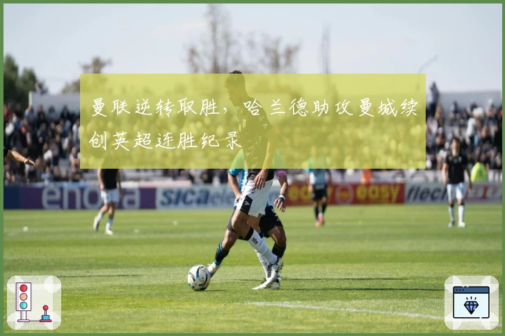 曼联逆转取胜，哈兰德助攻曼城续创英超连胜纪录