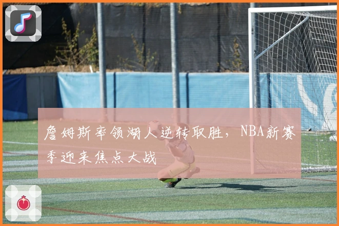 詹姆斯率领湖人逆转取胜，NBA新赛季迎来焦点大战