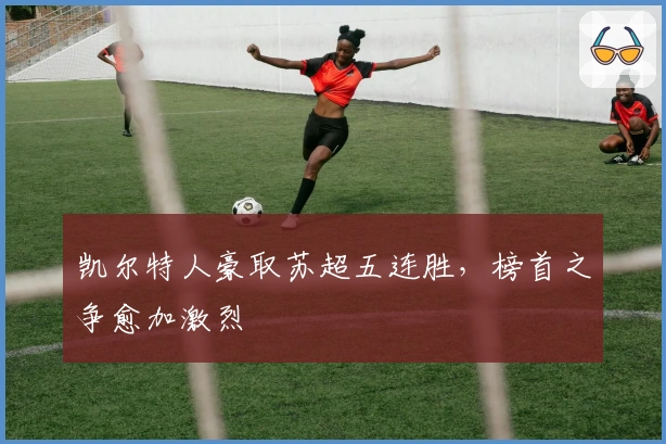 凯尔特人豪取苏超五连胜，榜首之争愈加激烈