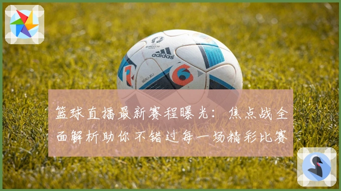 篮球直播最新赛程曝光：焦点战全面解析助你不错过每一场精彩比赛