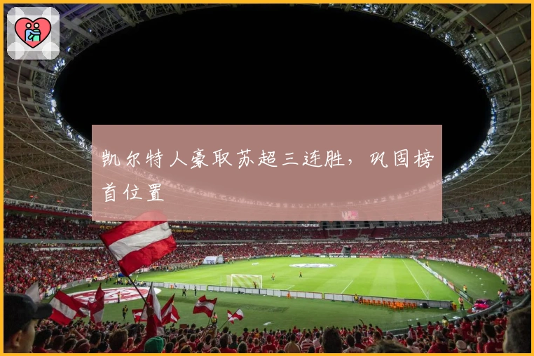 凯尔特人豪取苏超三连胜,巩固榜首位置