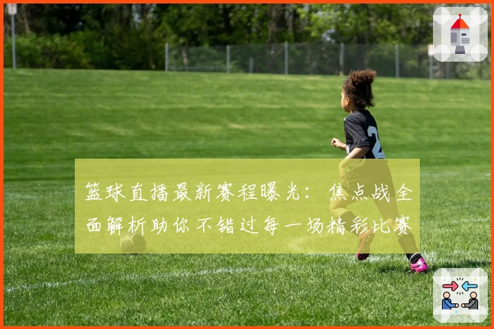 篮球直播最新赛程曝光：焦点战全面解析助你不错过每一场精彩比赛