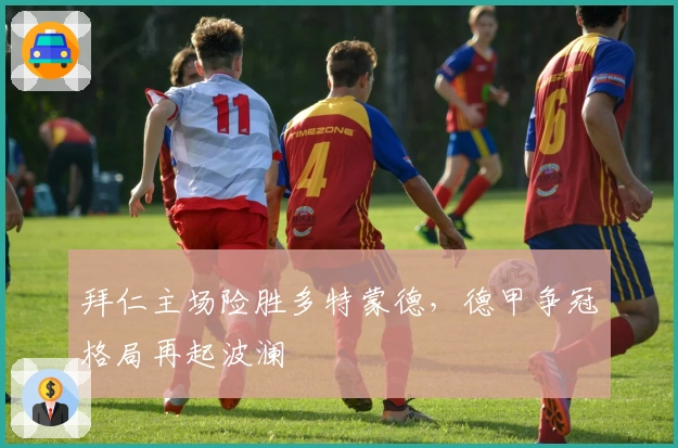 拜仁主场险胜多特蒙德，德甲争冠格局再起波澜