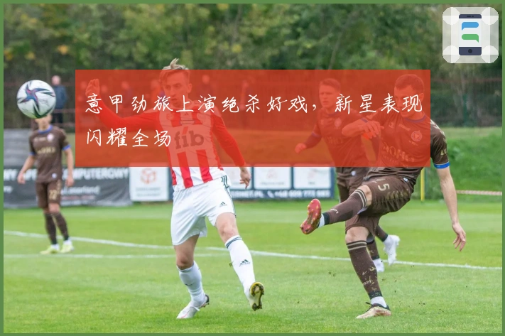 意甲劲旅上演绝杀好戏,新星表现闪耀全场