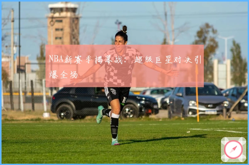 NBA新赛季揭幕战：超级巨星对决引爆全场