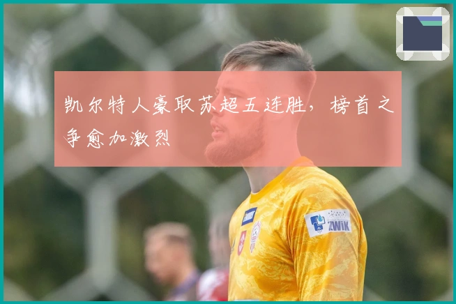 凯尔特人豪取苏超五连胜，榜首之争愈加激烈