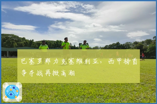 巴塞罗那力克塞维利亚，西甲榜首争夺战再掀高潮