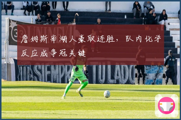 詹姆斯率湖人豪取连胜，队内化学反应成争冠关键