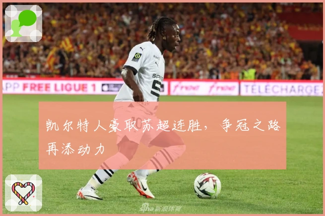 凯尔特人豪取苏超连胜，争冠之路再添动力