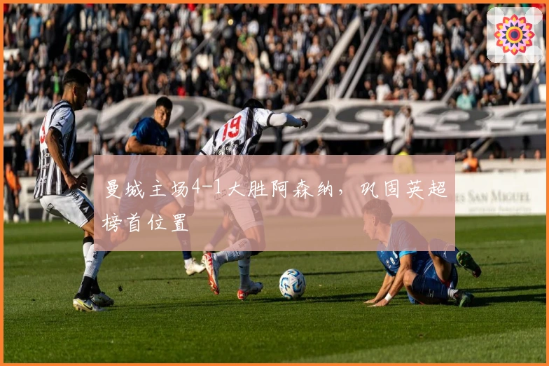 曼城主场4-1大胜阿森纳，巩固英超榜首位置