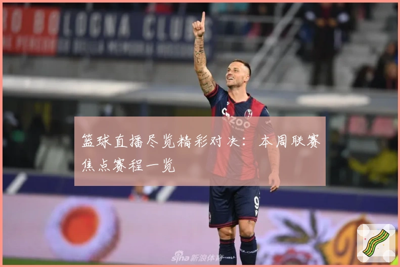 篮球直播尽览精彩对决：本周联赛焦点赛程一览