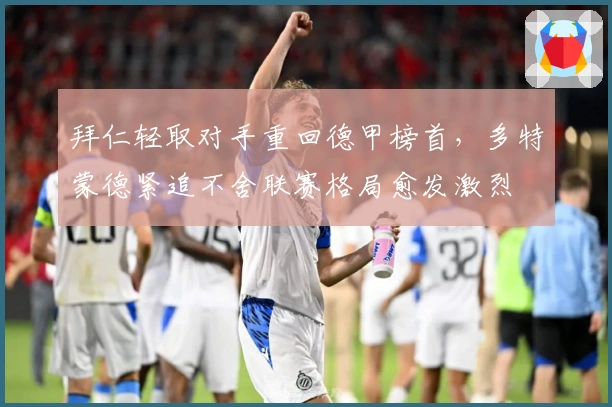 拜仁轻取对手重回德甲榜首，多特蒙德紧追不舍联赛格局愈发激烈