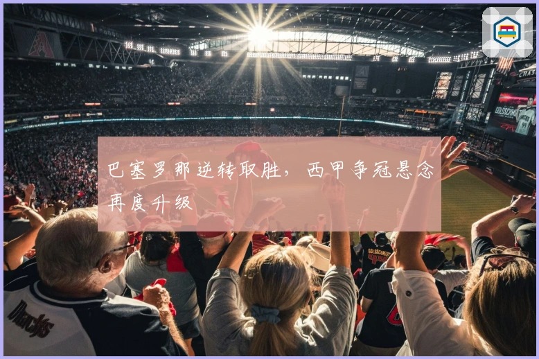 巴塞罗那逆转取胜，西甲争冠悬念再度升级