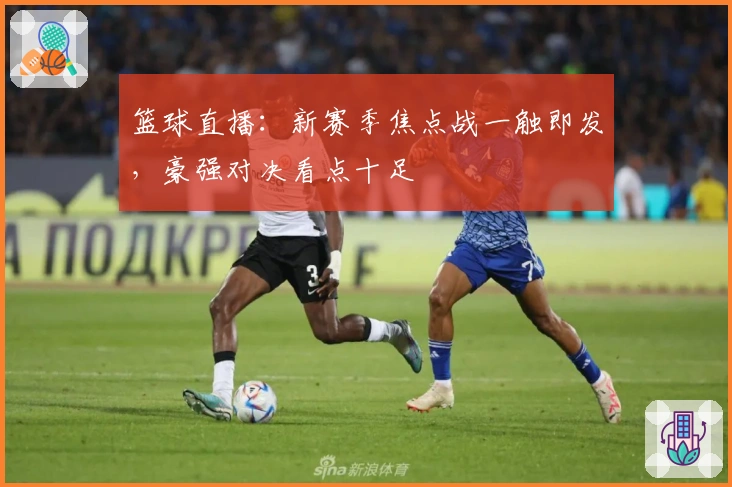 篮球直播：新赛季焦点战一触即发，豪强对决看点十足