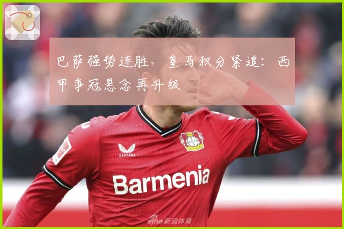 巴萨强势连胜，皇马积分紧追：西甲争冠悬念再升级