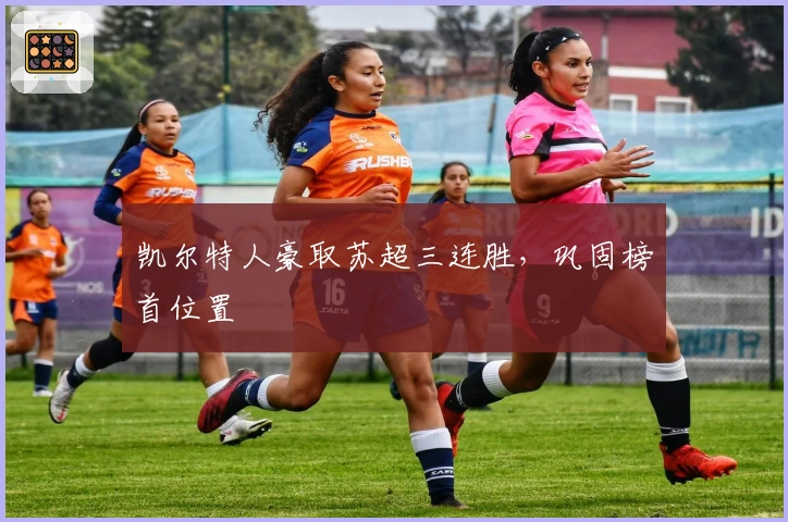 凯尔特人豪取苏超三连胜，巩固榜首位置