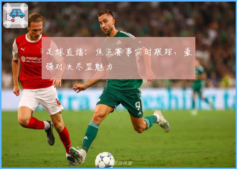 足球直播：焦点赛事实时跟踪，豪强对决尽显魅力