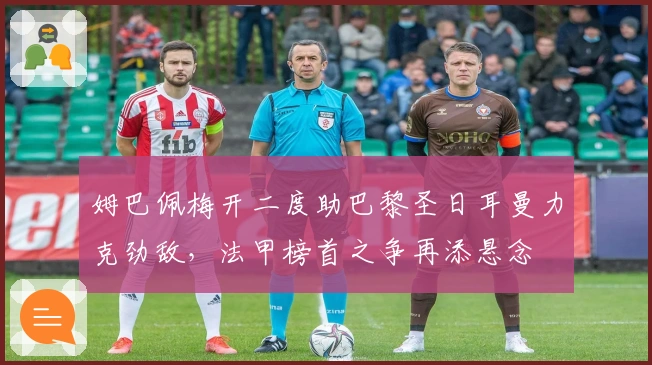 姆巴佩梅开二度助巴黎圣日耳曼力克劲敌，法甲榜首之争再添悬念