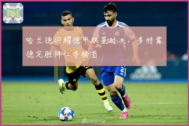 哈兰德闪耀德甲双星对决，多特蒙德完胜拜仁夺榜首